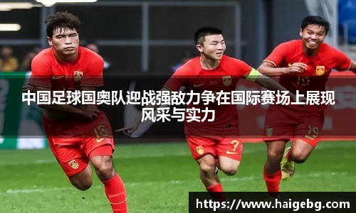 中国足球国奥队迎战强敌力争在国际赛场上展现风采与实力