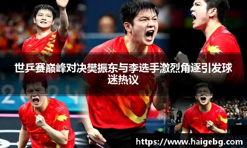 世乒赛巅峰对决樊振东与李选手激烈角逐引发球迷热议